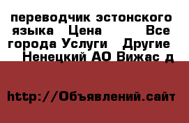 переводчик эстонского языка › Цена ­ 400 - Все города Услуги » Другие   . Ненецкий АО,Вижас д.